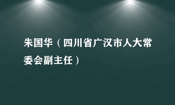 朱国华（四川省广汉市人大常委会副主任）