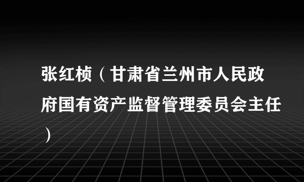 张红桢(甘肃省兰州市人民政府国有资产监督管理委员会主任)