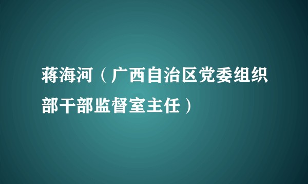 蒋海河（广西自治区党委组织部干部监督室主任）