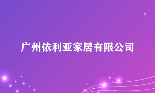 广州依利亚家居有限公司