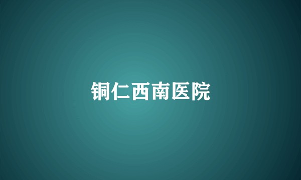 铜仁西南医院