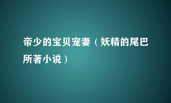 帝少的宝贝宠妻（妖精的尾巴所著小说）