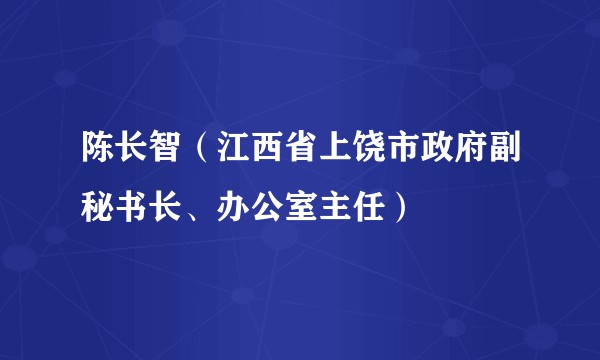 陈长智（江西省上饶市政府副秘书长、办公室主任）