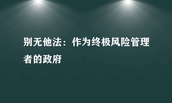 别无他法：作为终极风险管理者的政府