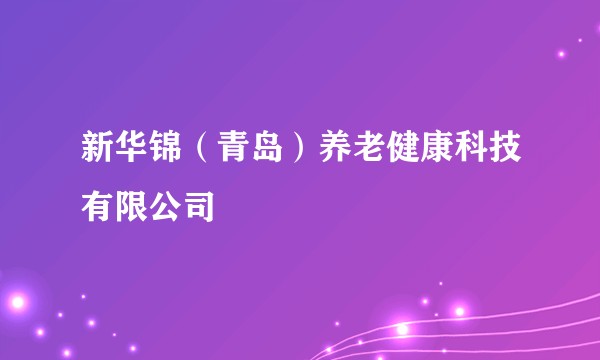 新华锦(青岛)养老健康科技有限公司