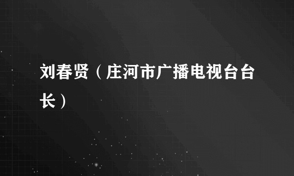 刘春贤（庄河市广播电视台台长）