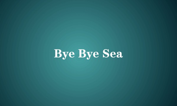 Bye Bye Sea