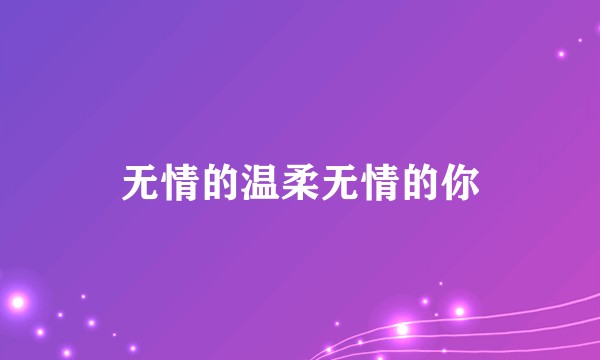 无情的温柔无情的你