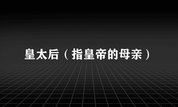 皇太后（指皇帝的母亲）