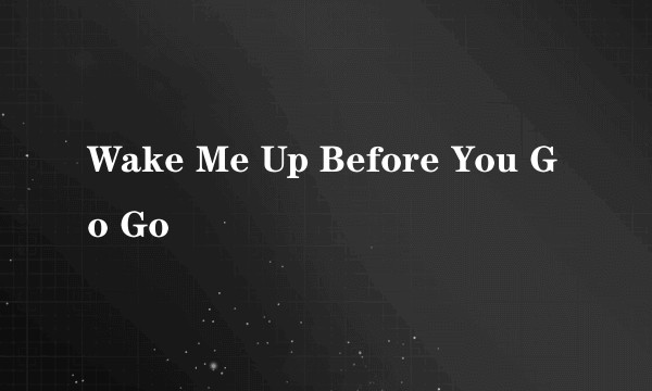 Wake Me Up Before You Go Go