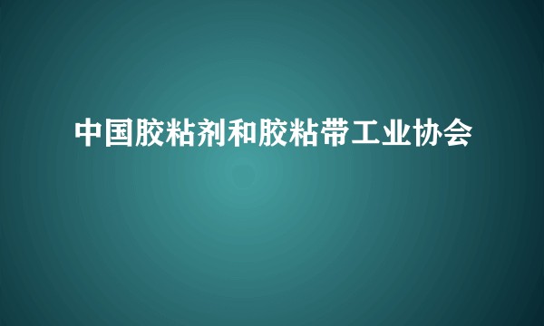 中国胶粘剂和胶粘带工业协会