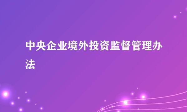 中央企业境外投资监督管理办法