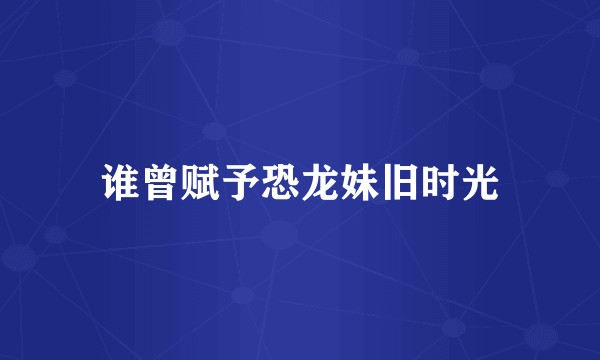 谁曾赋予恐龙妹旧时光