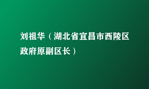 刘祖华（湖北省宜昌市西陵区政府原副区长）