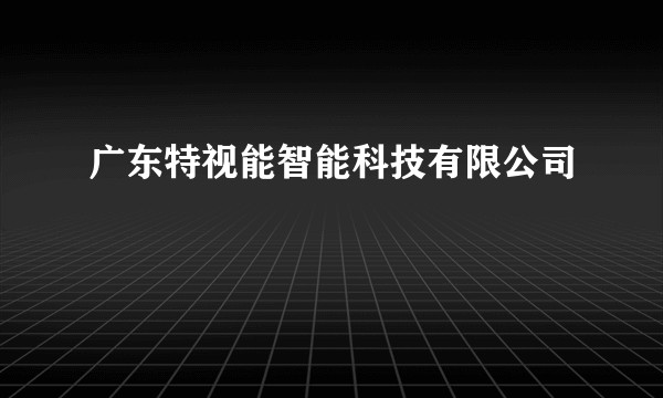 广东特视能智能科技有限公司