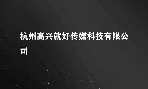 杭州高兴就好传媒科技有限公司