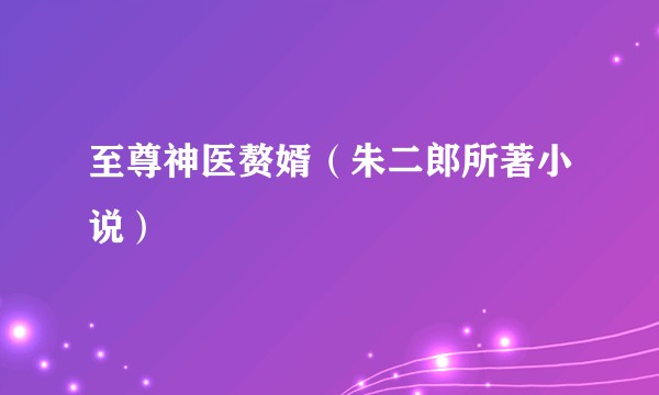 至尊神医赘婿（朱二郎所著小说）