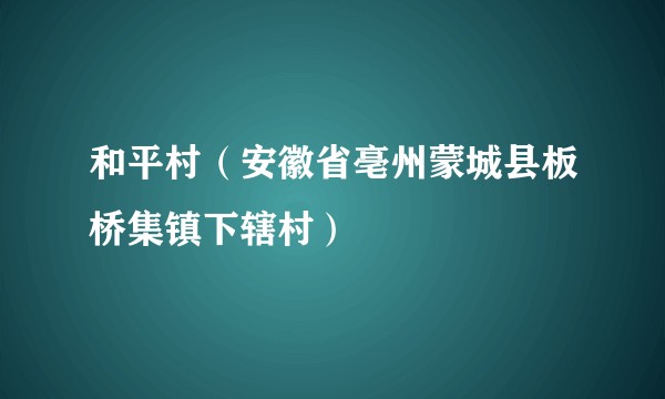 和平村(安徽省亳州蒙城县板桥集镇下辖村)