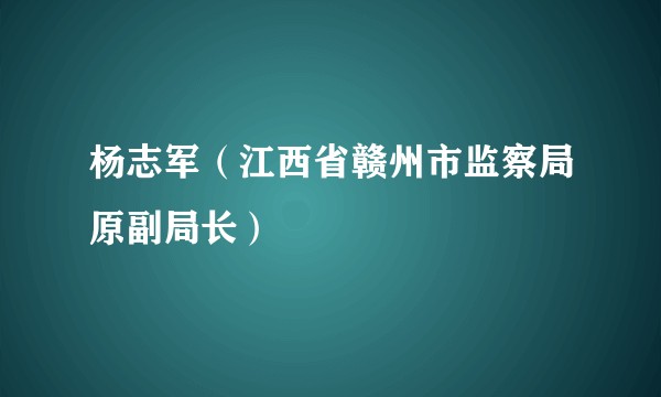 杨志军（江西省赣州市监察局原副局长）