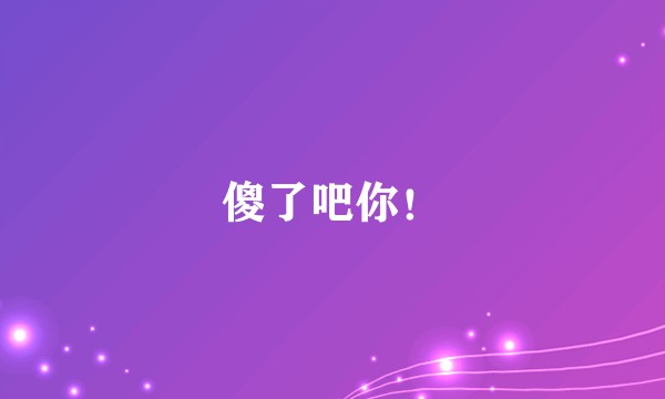 傻了吧你！