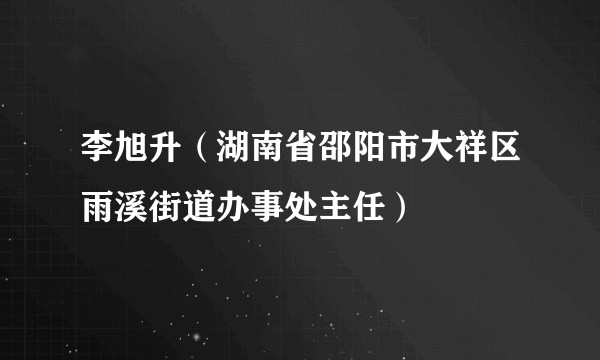 李旭升（湖南省邵阳市大祥区雨溪街道办事处主任）