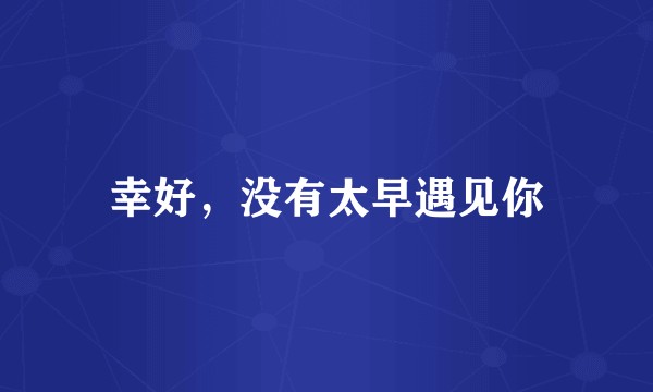 幸好，没有太早遇见你
