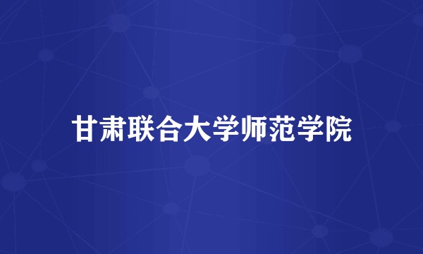 甘肃联合大学师范学院
