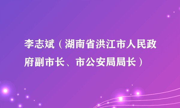李志斌(湖南省洪江市人民政府副市长、市公安局局长)