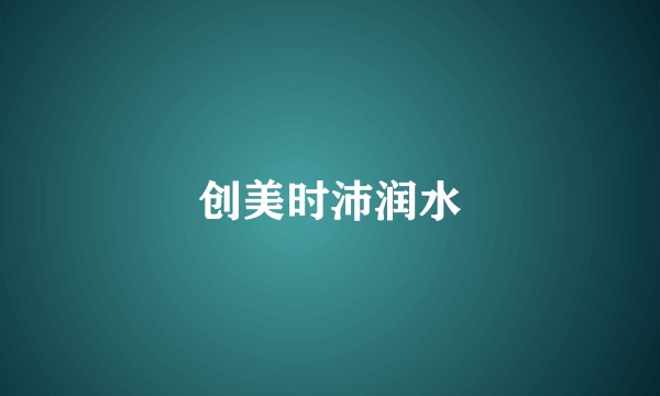 创美时沛润水