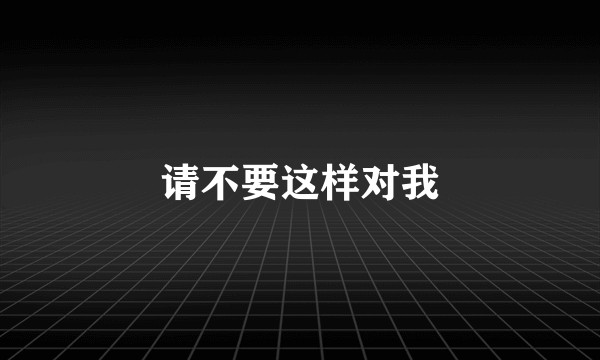 请不要这样对我