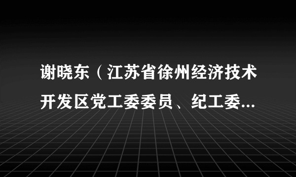 谢晓东（江苏省徐州经济技术开发区党工委委员、纪工委书记、监察工委主任）