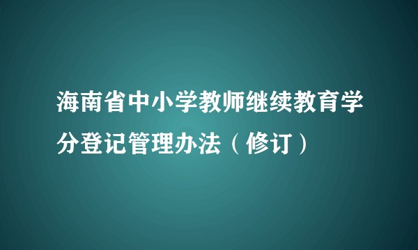 海南省中小学教师继续教育学分登记管理办法（修订）
