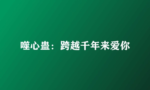 噬心蛊：跨越千年来爱你