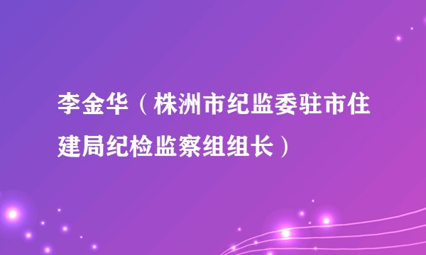 李金华(株洲市纪监委驻市住建局纪检监察组组长)