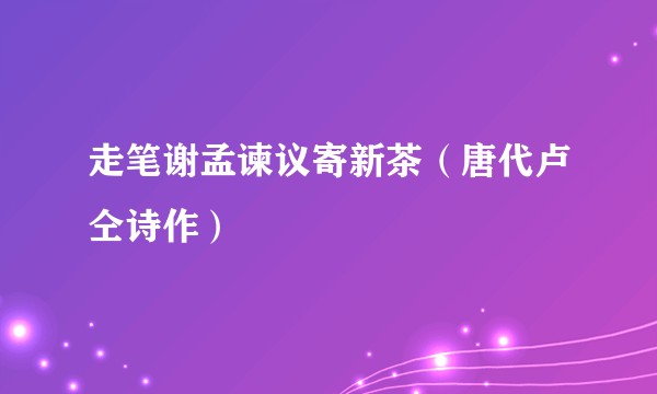 走笔谢孟谏议寄新茶(唐代卢仝诗作)