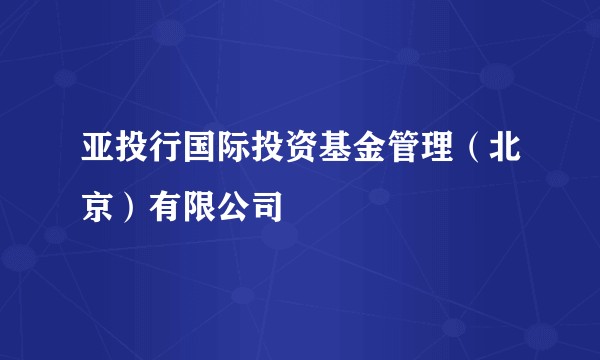 亚投行国际投资基金管理（北京）有限公司