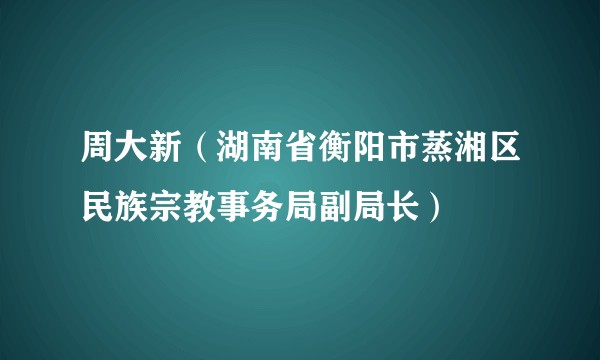 周大新（湖南省衡阳市蒸湘区民族宗教事务局副局长）