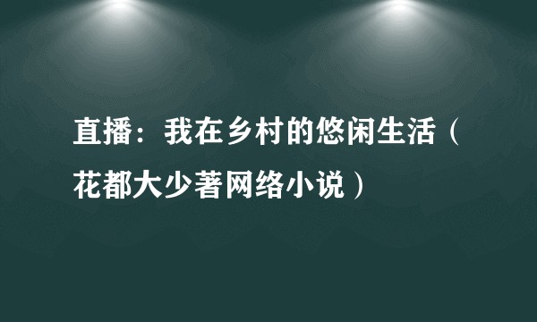 直播：我在乡村的悠闲生活（花都大少著网络小说）
