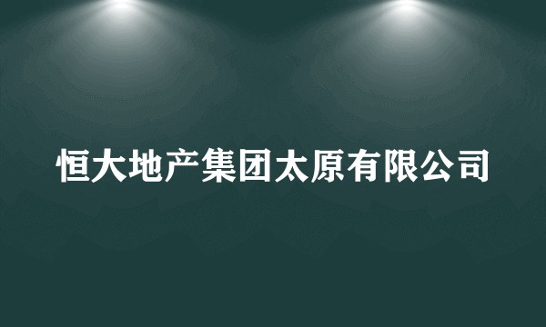 恒大地产集团太原有限公司