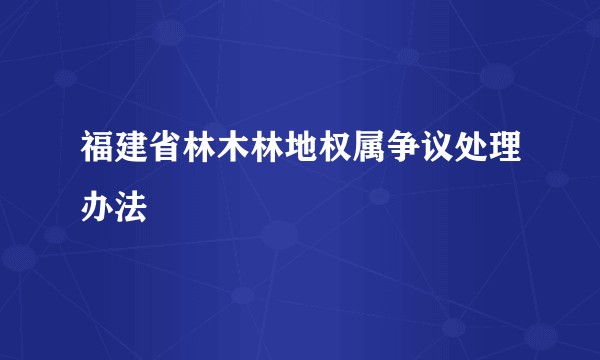 福建省林木林地权属争议处理办法
