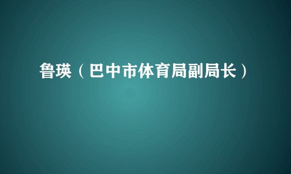 鲁瑛（巴中市体育局副局长）