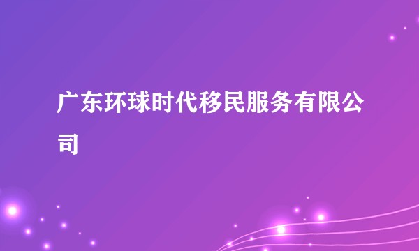 广东环球时代移民服务有限公司