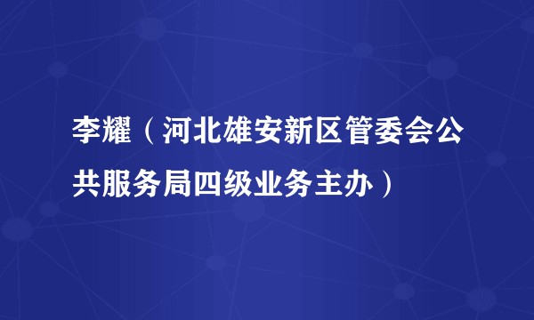 李耀（河北雄安新区管委会公共服务局四级业务主办）