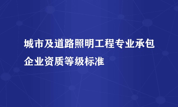 城市及道路照明工程专业承包企业资质等级标准