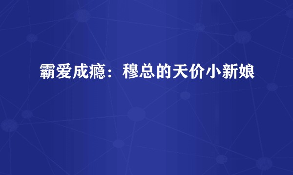 霸爱成瘾：穆总的天价小新娘