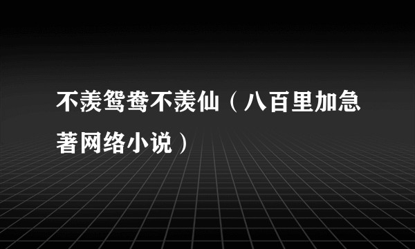 不羡鸳鸯不羡仙（八百里加急著网络小说）