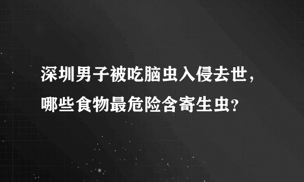 深圳男子被吃脑虫入侵去世，哪些食物最危险含寄生虫？