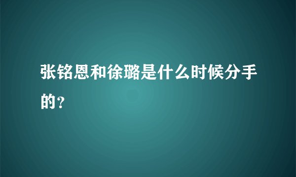 张铭恩和徐璐是什么时候分手的?