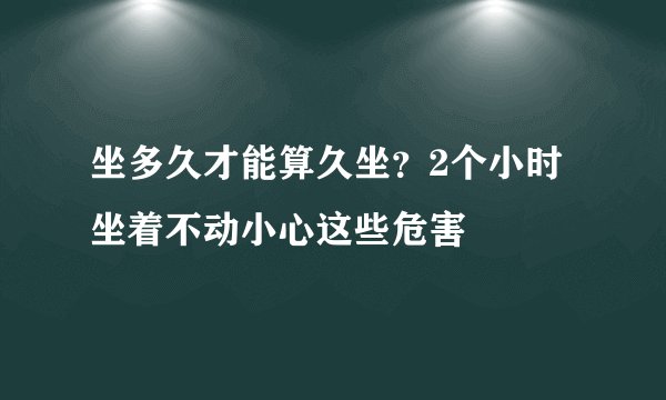 坐多久才能算久坐?2个小时坐着不动小心这些危害
