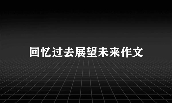 回忆过去展望未来作文